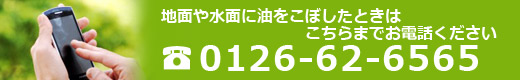 地面や水面に油をこぼしたときはＴＥＬ0126-62-6565までご連絡ください。