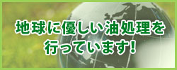 地球に優しい油処理を行っています！